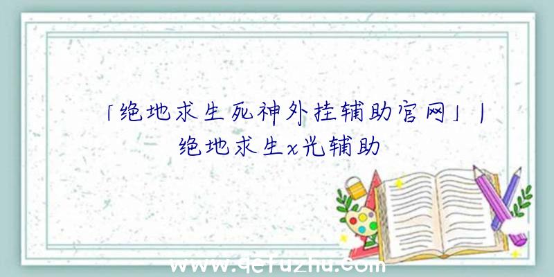 「绝地求生死神外挂辅助官网」|绝地求生x光辅助